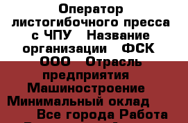 Оператор листогибочного пресса с ЧПУ › Название организации ­ ФСК, ООО › Отрасль предприятия ­ Машиностроение › Минимальный оклад ­ 35 000 - Все города Работа » Вакансии   . Адыгея респ.,Адыгейск г.